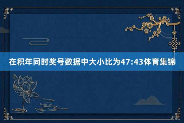 在积年同时奖号数据中大小比为47:43体育集锦