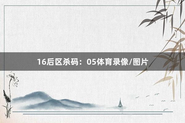 16　　后区杀码：05体育录像/图片