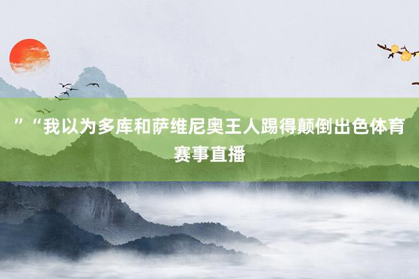 ”“我以为多库和萨维尼奥王人踢得颠倒出色体育赛事直播