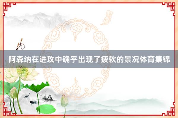 阿森纳在进攻中确乎出现了疲软的景况体育集锦