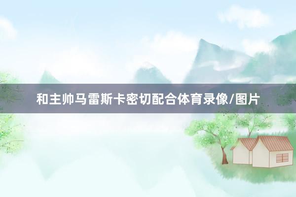 和主帅马雷斯卡密切配合体育录像/图片