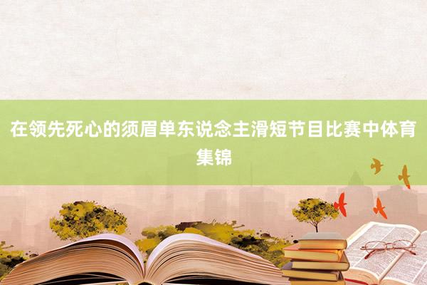 在领先死心的须眉单东说念主滑短节目比赛中体育集锦