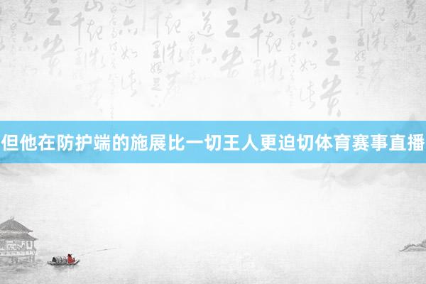 但他在防护端的施展比一切王人更迫切体育赛事直播
