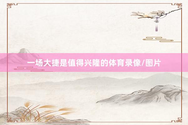 一场大捷是值得兴隆的体育录像/图片