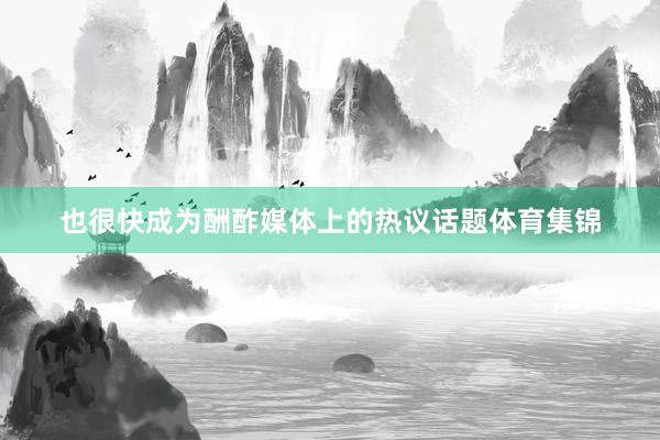 也很快成为酬酢媒体上的热议话题体育集锦