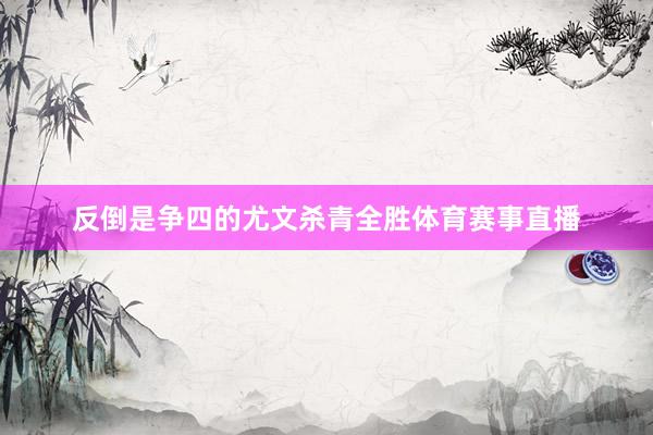 反倒是争四的尤文杀青全胜体育赛事直播