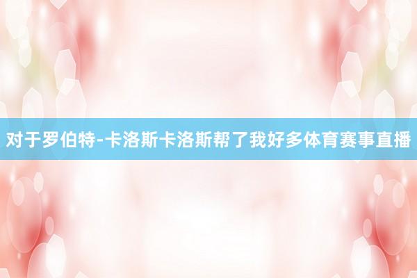 对于罗伯特-卡洛斯卡洛斯帮了我好多体育赛事直播