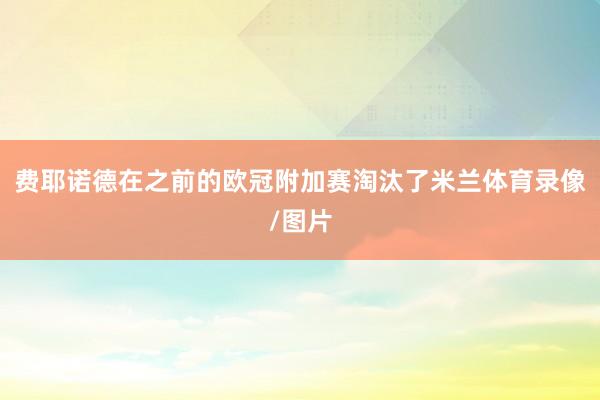 费耶诺德在之前的欧冠附加赛淘汰了米兰体育录像/图片