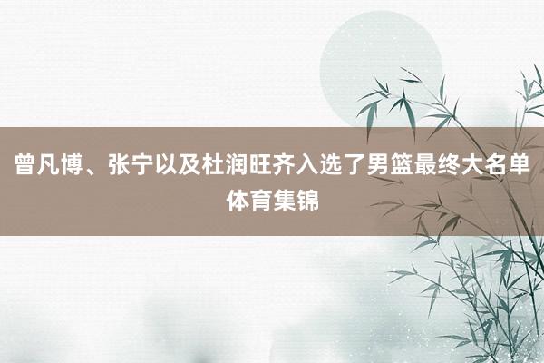 曾凡博、张宁以及杜润旺齐入选了男篮最终大名单体育集锦