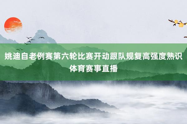 姚迪自老例赛第六轮比赛开动跟队规复高强度熟识体育赛事直播
