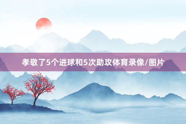 孝敬了5个进球和5次助攻体育录像/图片