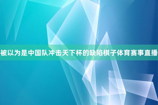 被以为是中国队冲击天下杯的缺陷棋子体育赛事直播