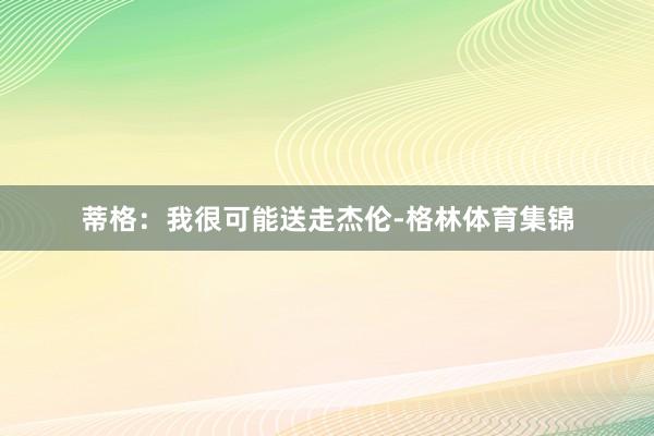 蒂格：我很可能送走杰伦-格林体育集锦