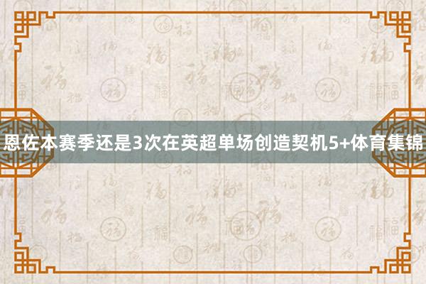 恩佐本赛季还是3次在英超单场创造契机5+体育集锦
