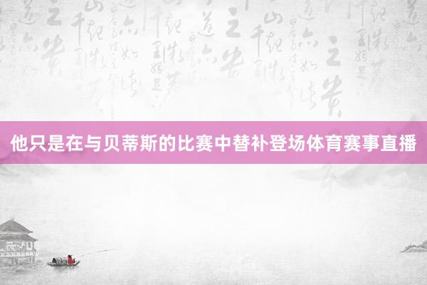 他只是在与贝蒂斯的比赛中替补登场体育赛事直播