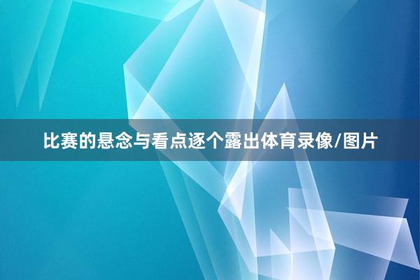 比赛的悬念与看点逐个露出体育录像/图片