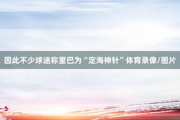因此不少球迷称里巴为“定海神针”体育录像/图片