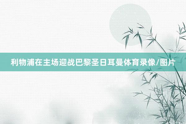 利物浦在主场迎战巴黎圣日耳曼体育录像/图片