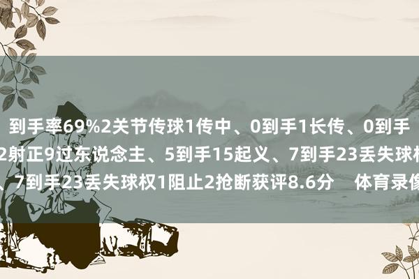 到手率69%2关节传球1传中、0到手1长传、0到手1创造紧要契机5射门、2射正9过东说念主、5到手15起义、7到手23丢失球权1阻止2抢断获评8.6分    体育录像/图片