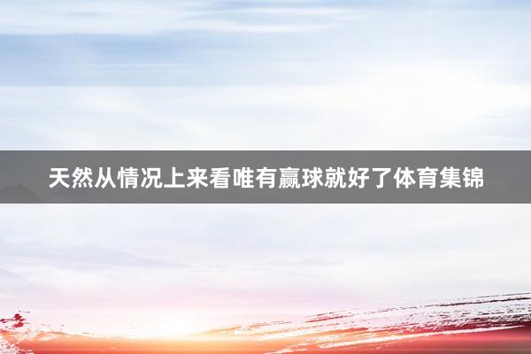 天然从情况上来看唯有赢球就好了体育集锦