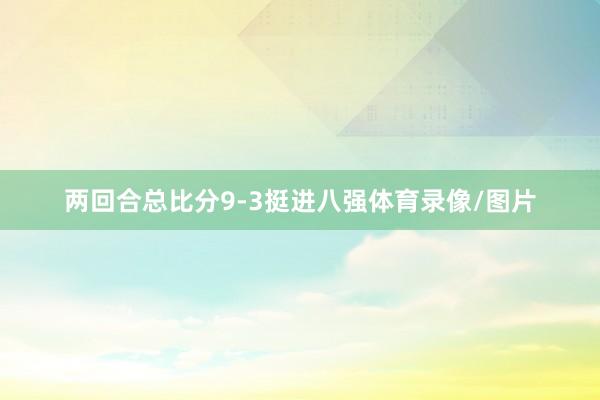 两回合总比分9-3挺进八强体育录像/图片