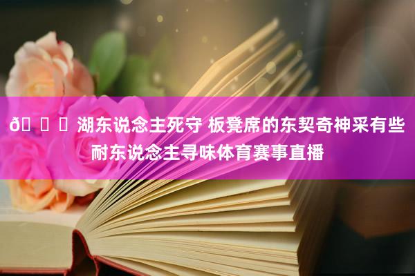 👀湖东说念主死守 板凳席的东契奇神采有些耐东说念主寻味体育赛事直播