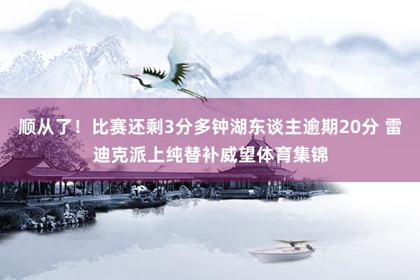 顺从了！比赛还剩3分多钟湖东谈主逾期20分 雷迪克派上纯替补威望体育集锦