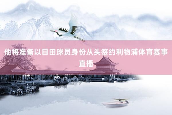他将准备以目田球员身份从头签约利物浦体育赛事直播