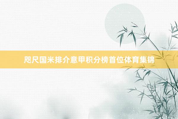 咫尺国米排介意甲积分榜首位体育集锦