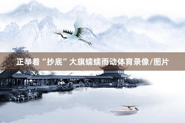 正举着“抄底”大旗蠕蠕而动体育录像/图片