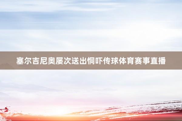 塞尔吉尼奥屡次送出恫吓传球体育赛事直播
