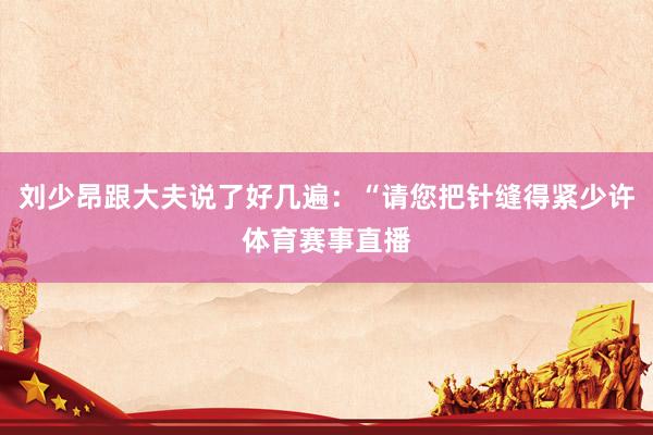 刘少昂跟大夫说了好几遍：“请您把针缝得紧少许体育赛事直播