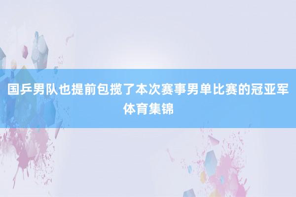 国乒男队也提前包揽了本次赛事男单比赛的冠亚军体育集锦