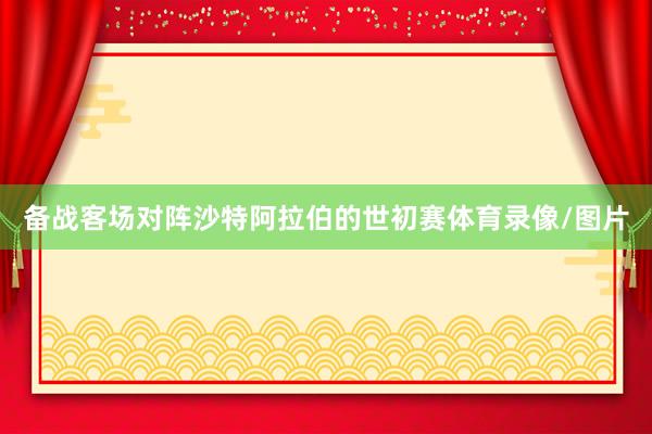 备战客场对阵沙特阿拉伯的世初赛体育录像/图片