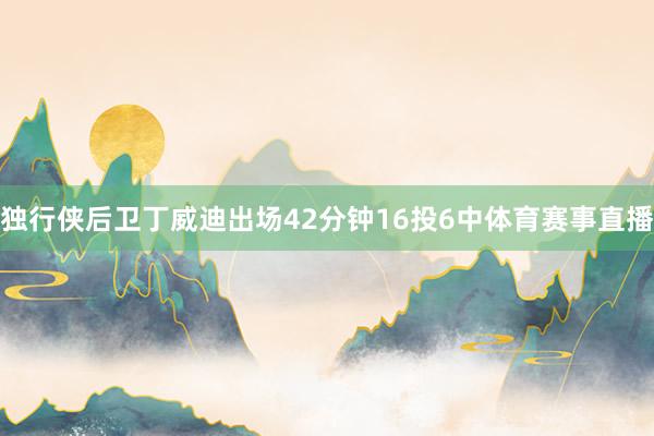 独行侠后卫丁威迪出场42分钟16投6中体育赛事直播