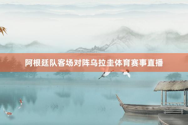 阿根廷队客场对阵乌拉圭体育赛事直播