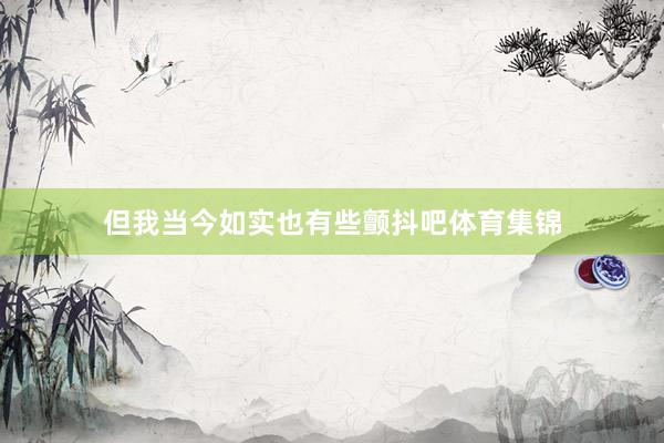 但我当今如实也有些颤抖吧体育集锦