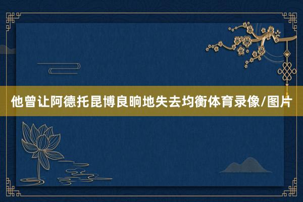 他曾让阿德托昆博良晌地失去均衡体育录像/图片