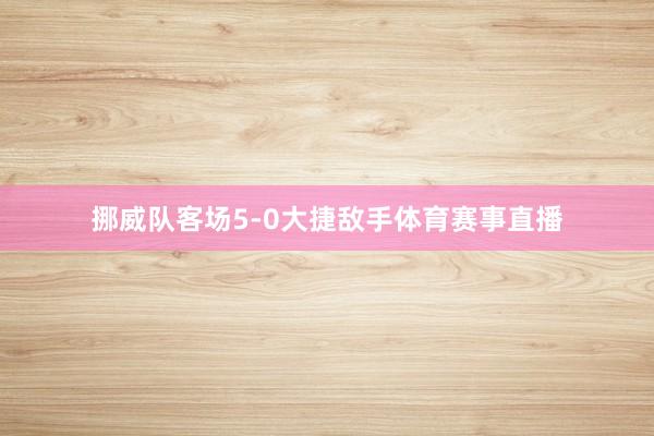 挪威队客场5-0大捷敌手体育赛事直播