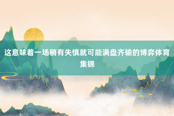 这意味着一场稍有失慎就可能满盘齐输的博弈体育集锦