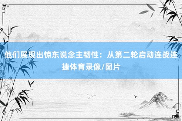 他们展现出惊东说念主韧性：从第二轮启动连战连捷体育录像/图片