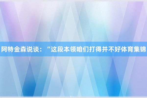 阿特金森说谈：“这段本领咱们打得并不好体育集锦