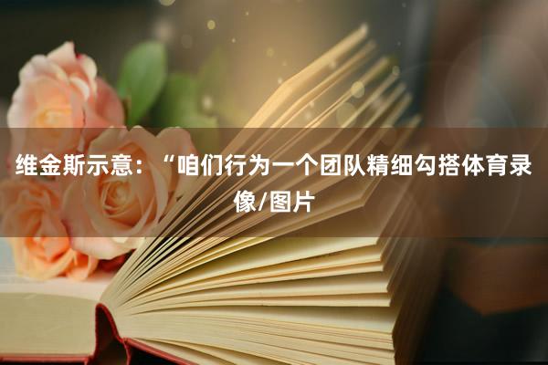 维金斯示意：“咱们行为一个团队精细勾搭体育录像/图片