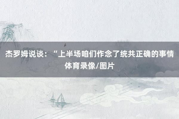 杰罗姆说谈：“上半场咱们作念了统共正确的事情体育录像/图片