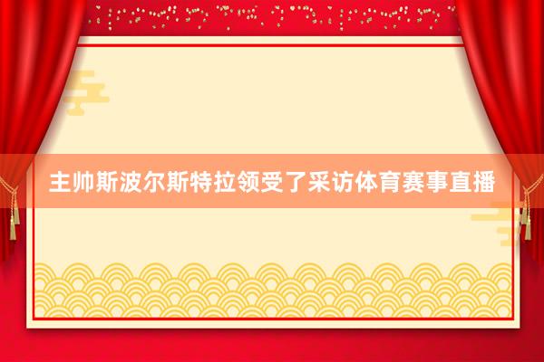 主帅斯波尔斯特拉领受了采访体育赛事直播