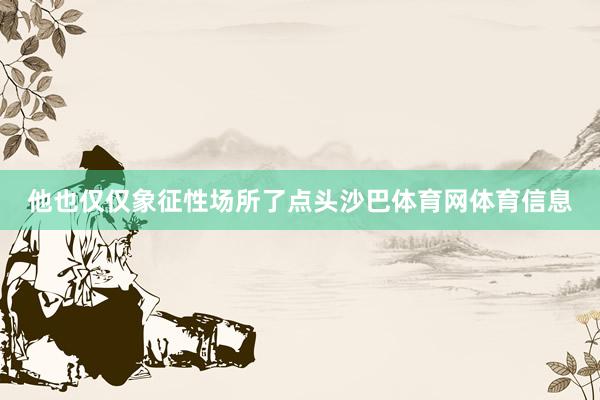他也仅仅象征性场所了点头沙巴体育网体育信息