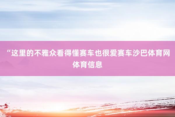 “这里的不雅众看得懂赛车也很爱赛车沙巴体育网体育信息