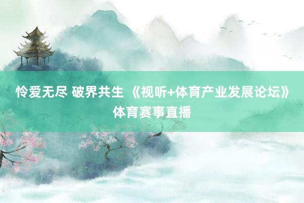 怜爱无尽 破界共生 《视听+体育产业发展论坛》体育赛事直播