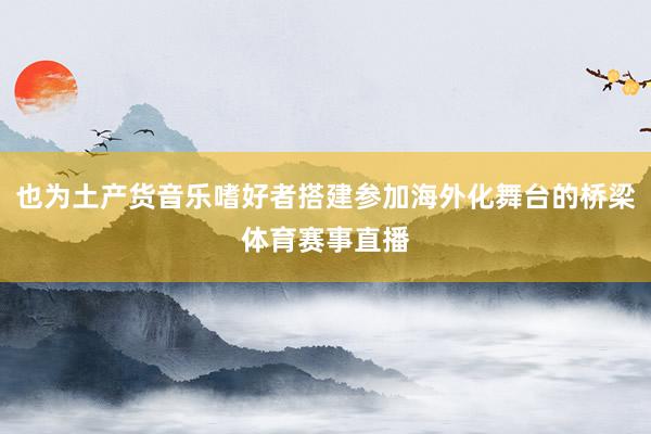 也为土产货音乐嗜好者搭建参加海外化舞台的桥梁体育赛事直播