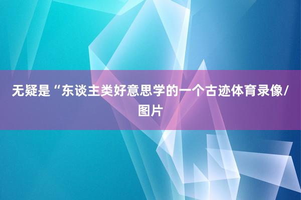 无疑是“东谈主类好意思学的一个古迹体育录像/图片